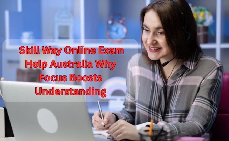 Skill Way Online Exam Help Australia Why Focus Boosts Understanding