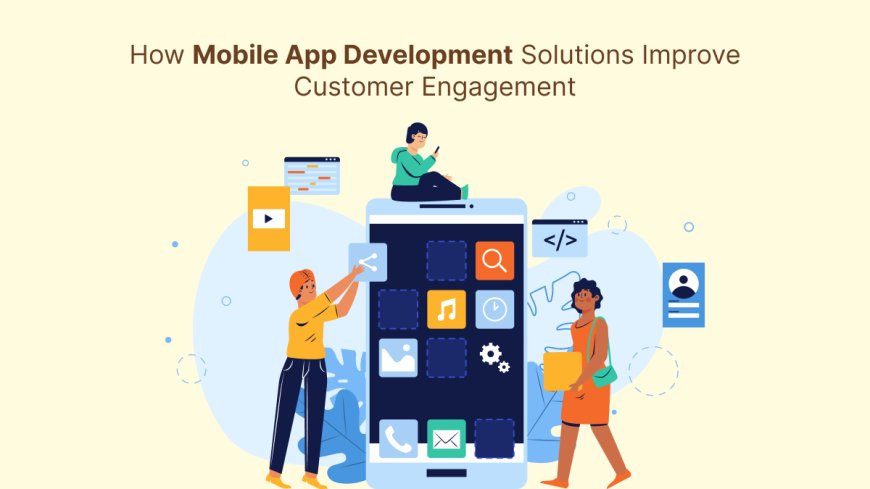 How Mobile App Development Solutions Improve Customer Engagement?