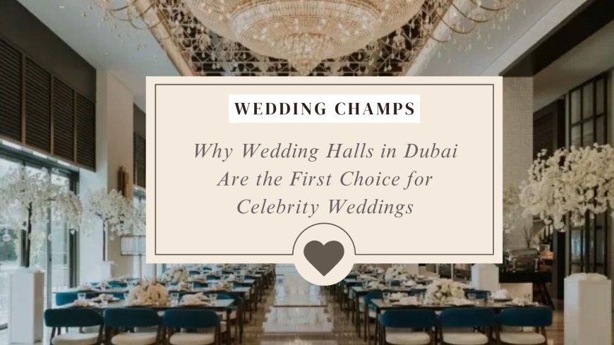 Why Wedding Halls in Dubai Are the First Choice for Celebrity Weddings
